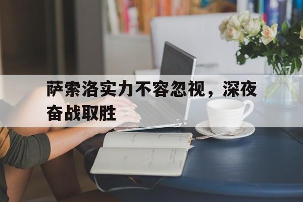 开云体育官网-关于萨索洛实力不容忽视，深夜奋战取胜的信息