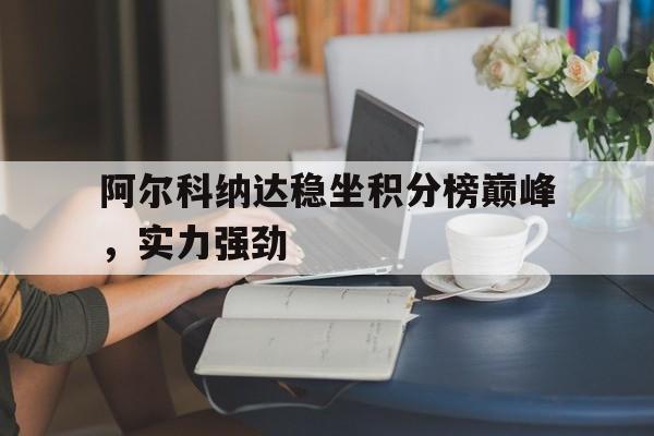 开云平台-阿尔科纳达稳坐积分榜巅峰，实力强劲的简单介绍